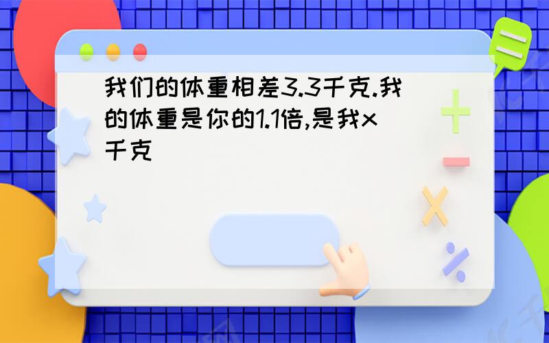 我们的体重相差3.3千克.我的体重是你的1.1倍,是我x千克