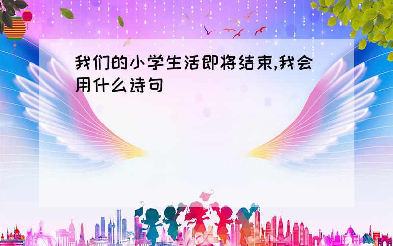 我们的小学生活即将结束,我会用什么诗句