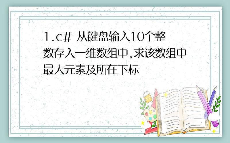 1.c# 从键盘输入10个整数存入一维数组中,求该数组中最大元素及所在下标