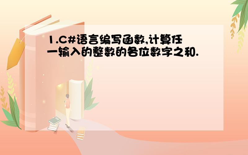 1.C#语言编写函数,计算任一输入的整数的各位数字之和.