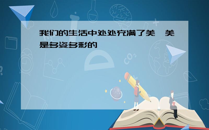 我们的生活中处处充满了美,美是多姿多彩的