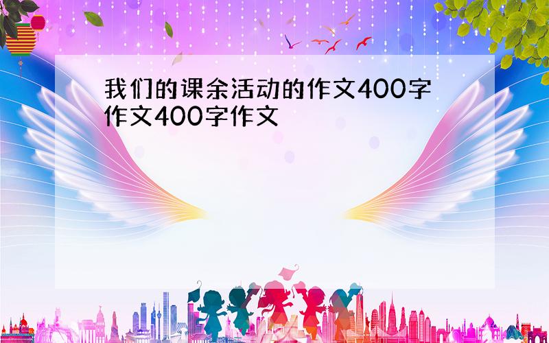 我们的课余活动的作文400字作文400字作文