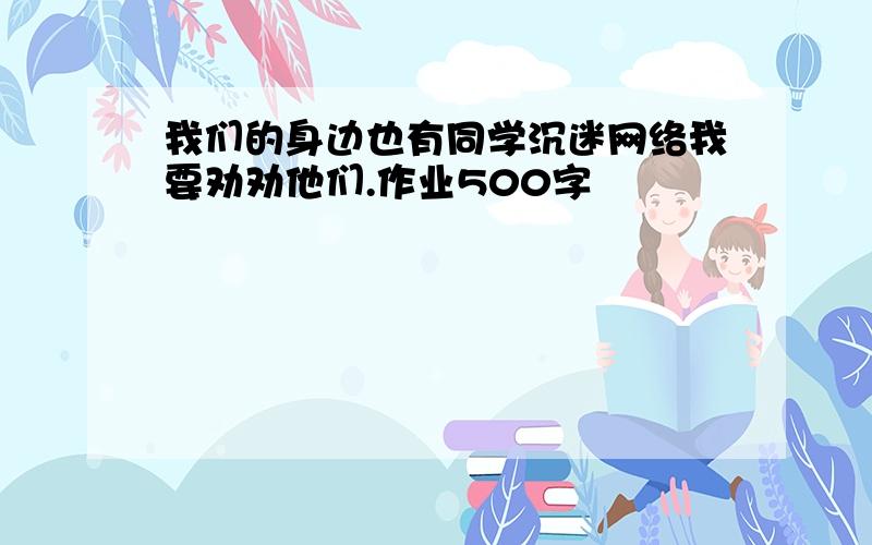 我们的身边也有同学沉迷网络我要劝劝他们.作业500字