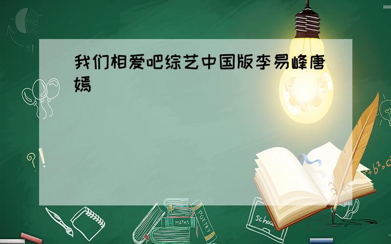 我们相爱吧综艺中国版李易峰唐嫣