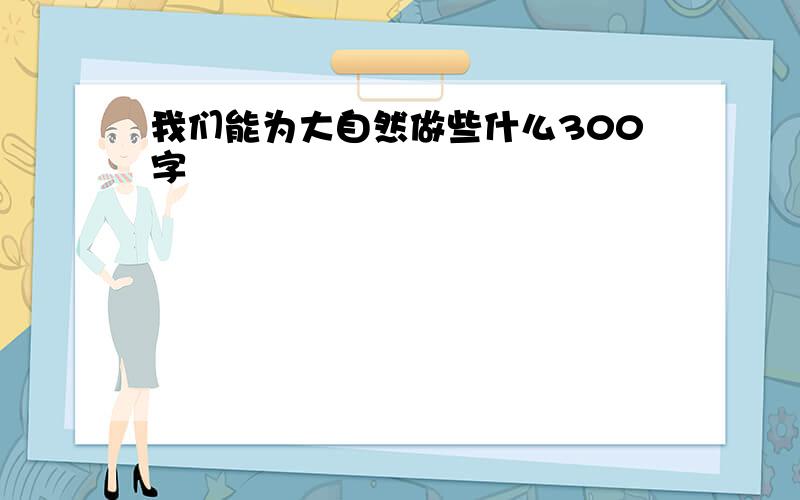 我们能为大自然做些什么300字