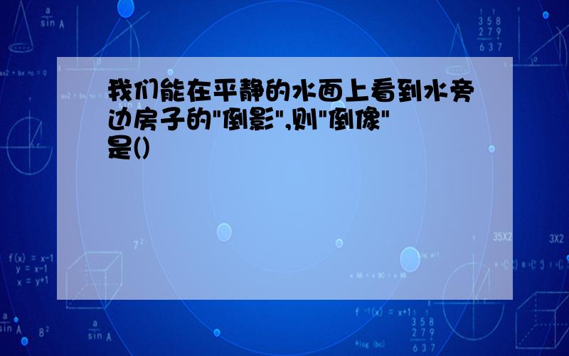 我们能在平静的水面上看到水旁边房子的"倒影",则"倒像"是()