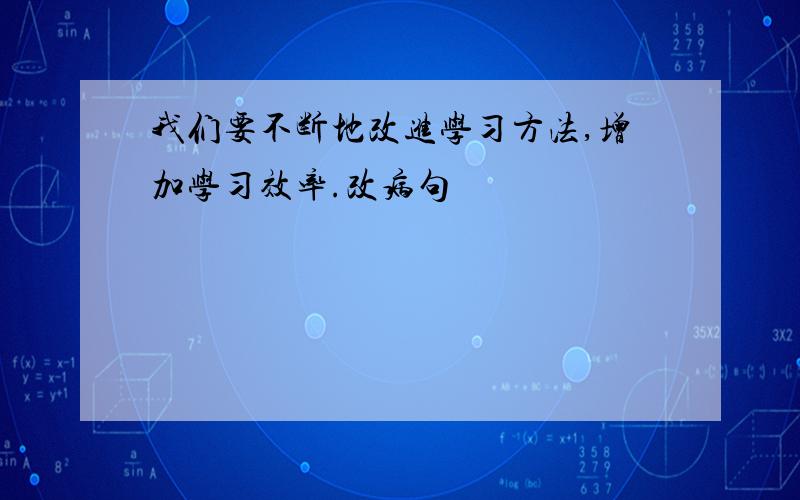 我们要不断地改进学习方法,增加学习效率.改病句