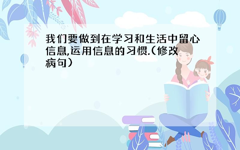 我们要做到在学习和生活中留心信息,运用信息的习惯.(修改病句)