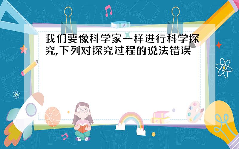 我们要像科学家一样进行科学探究,下列对探究过程的说法错误