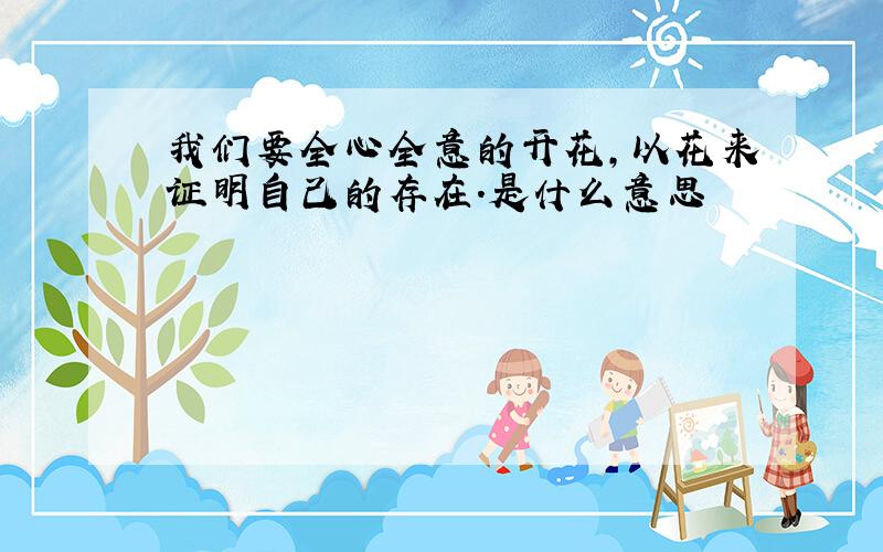 我们要全心全意的开花,以花来证明自己的存在.是什么意思