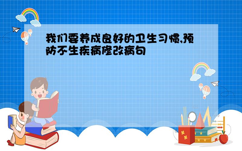 我们要养成良好的卫生习惯,预防不生疾病修改病句