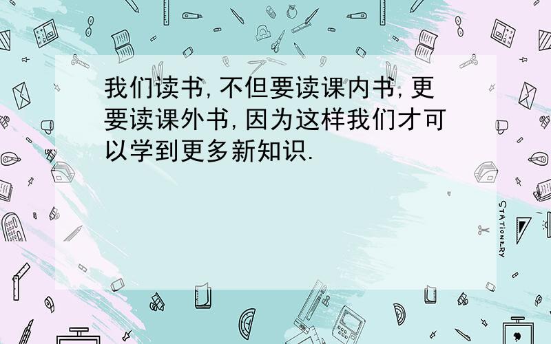 我们读书,不但要读课内书,更要读课外书,因为这样我们才可以学到更多新知识.