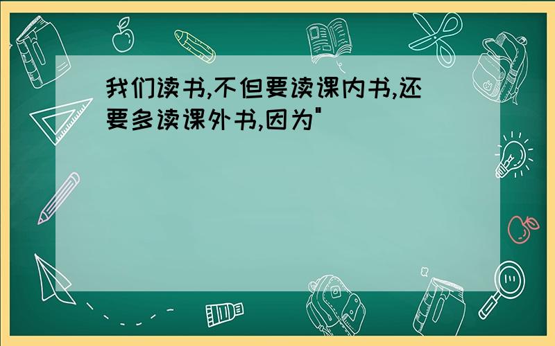 我们读书,不但要读课内书,还要多读课外书,因为"