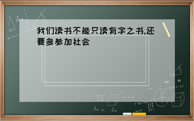 我们读书不能只读有字之书,还要多参加社会