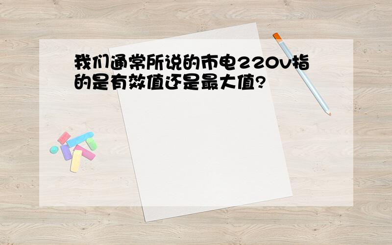 我们通常所说的市电220v指的是有效值还是最大值?