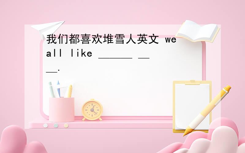 我们都喜欢堆雪人英文 we all like ＿＿＿ ＿＿.