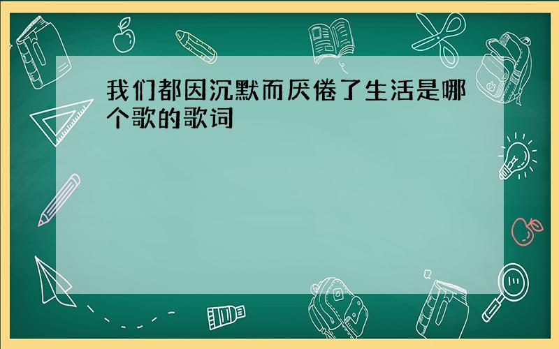 我们都因沉默而厌倦了生活是哪个歌的歌词