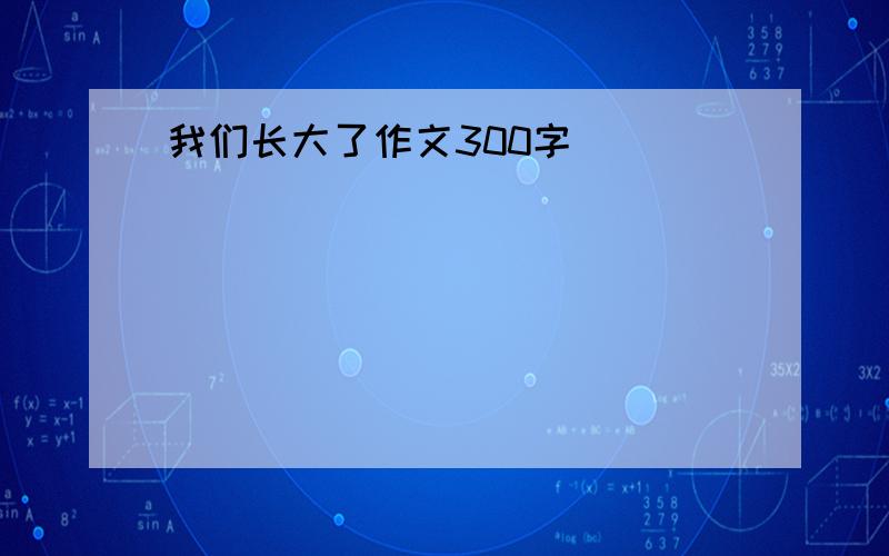 我们长大了作文300字