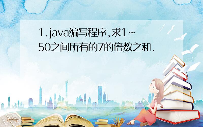 1.java编写程序,求1~50之间所有的7的倍数之和.