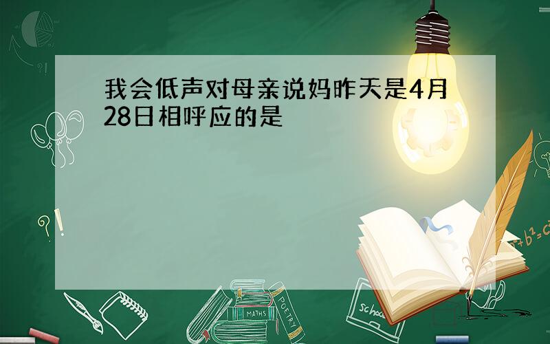 我会低声对母亲说妈昨天是4月28日相呼应的是