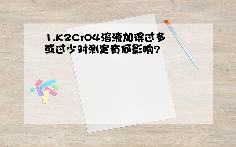 1.K2CrO4溶液加得过多或过少对测定有何影响?