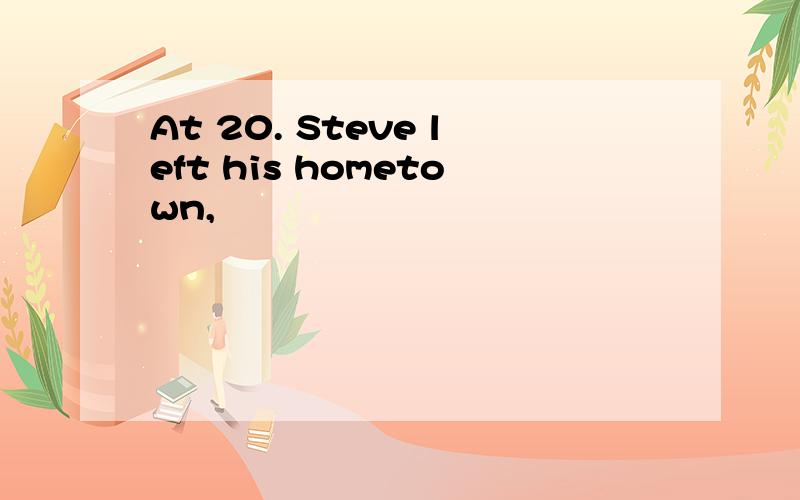 At 20. Steve left his hometown,