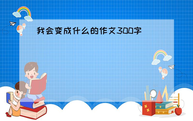 我会变成什么的作文300字