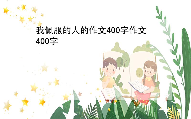 我佩服的人的作文400字作文400字