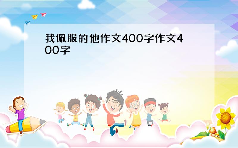 我佩服的他作文400字作文400字