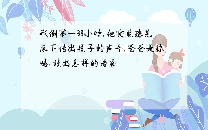 我倒第一38小时,他突然听见底下传出孩子的声音,爸爸是你吗,读出怎样的语气