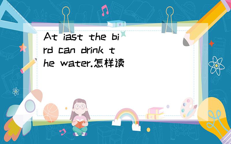 At iast the bird can drink the water.怎样读