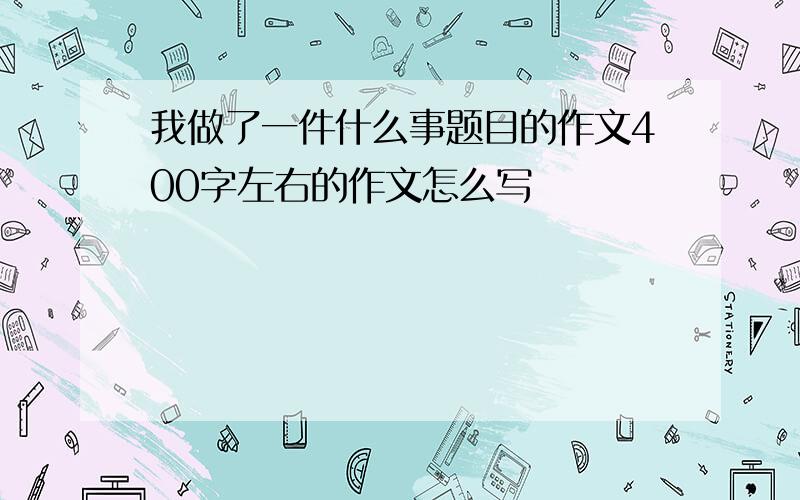 我做了一件什么事题目的作文400字左右的作文怎么写