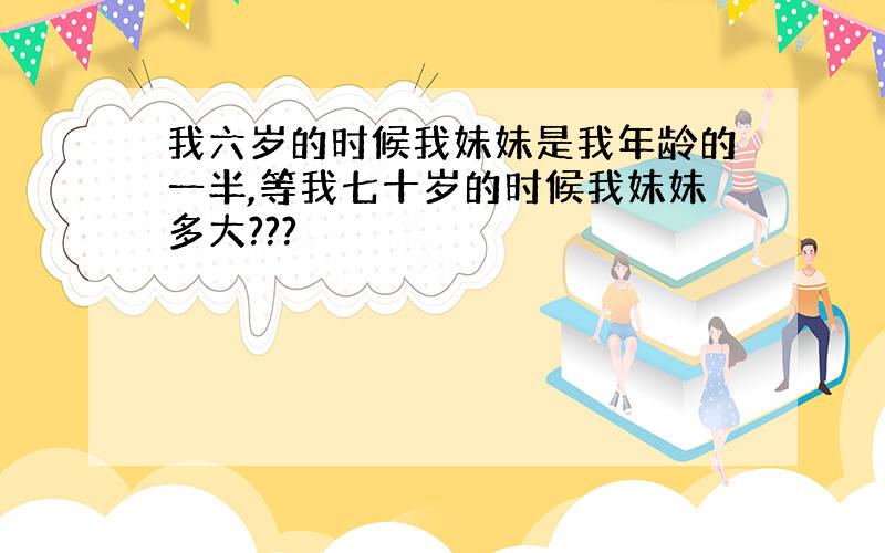 我六岁的时候我妹妹是我年龄的一半,等我七十岁的时候我妹妹多大???