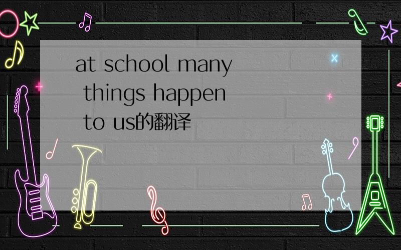 at school many things happen to us的翻译