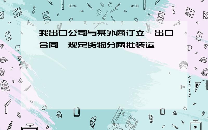 我出口公司与某外商订立一出口合同,规定货物分两批装运