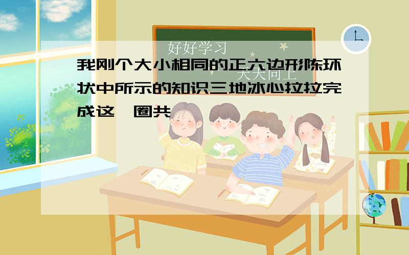 我刚个大小相同的正六边形陈环状中所示的知识三地冰心拉拉完成这一圈共