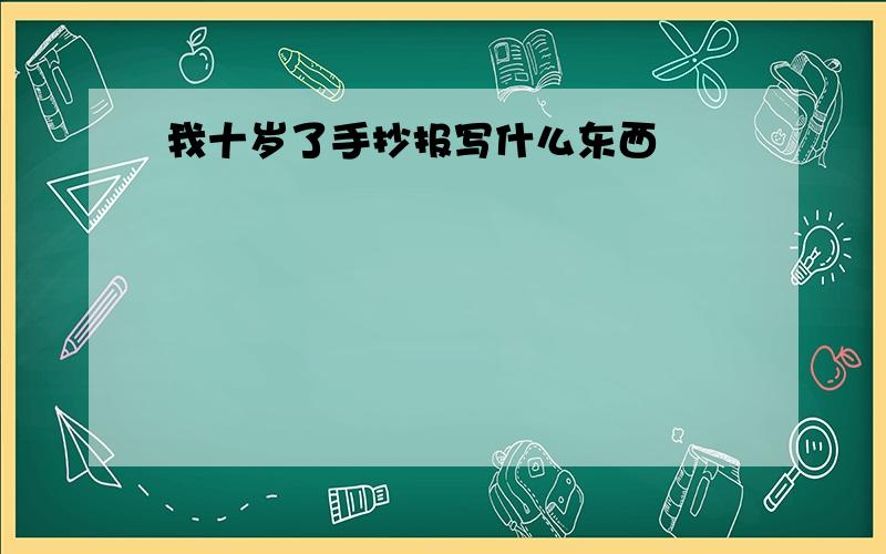 我十岁了手抄报写什么东西