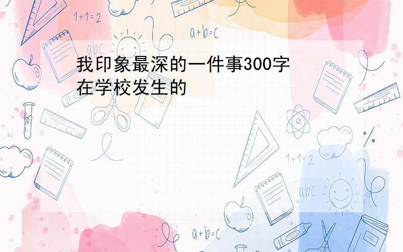 我印象最深的一件事300字 在学校发生的