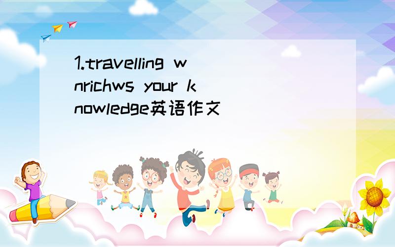 1.travelling wnrichws your knowledge英语作文