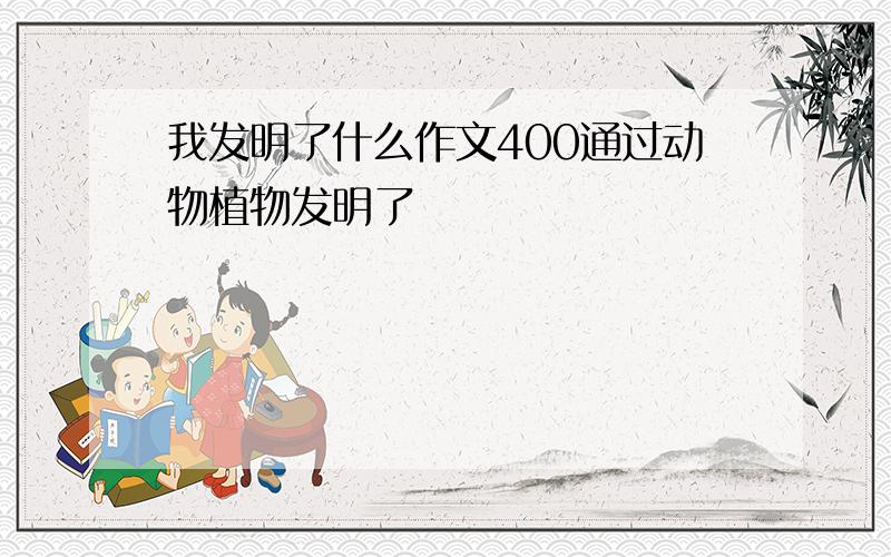 我发明了什么作文400通过动物植物发明了