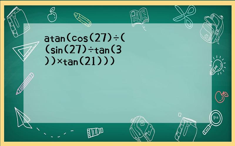 atan(cos(27)÷((sin(27)÷tan(3))×tan(21)))