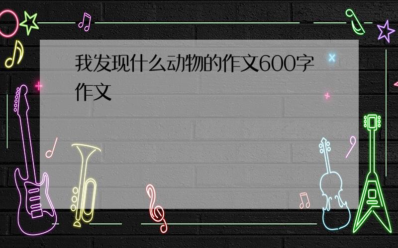 我发现什么动物的作文600字作文