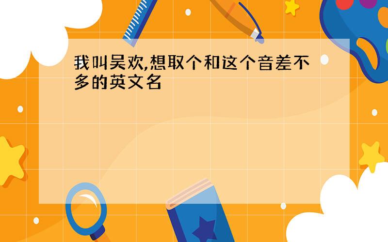 我叫吴欢,想取个和这个音差不多的英文名