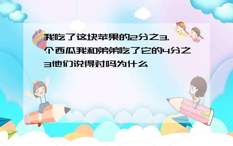 我吃了这块苹果的2分之3.一个西瓜我和弟弟吃了它的4分之3他们说得对吗为什么