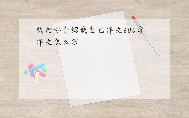 我向你介绍我自己作文600字作文怎么写