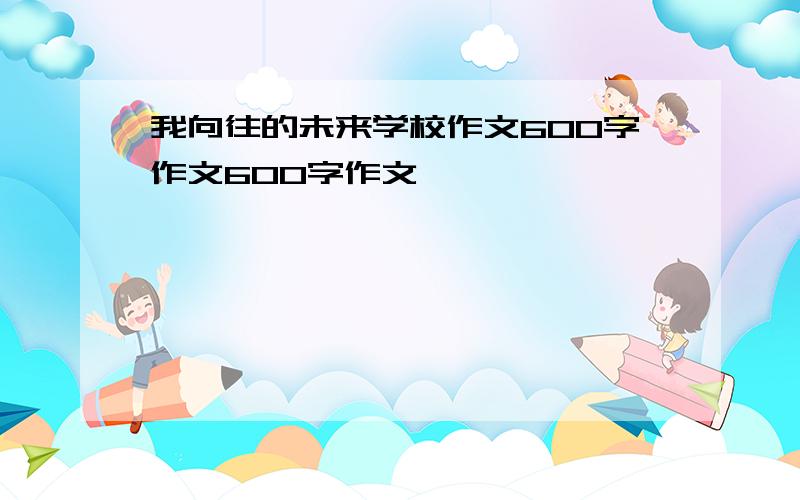 我向往的未来学校作文600字作文600字作文