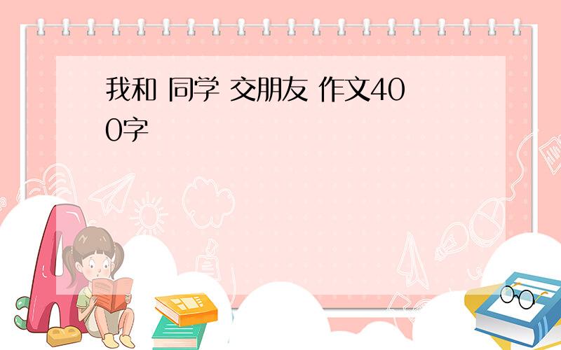 我和 同学 交朋友 作文400字