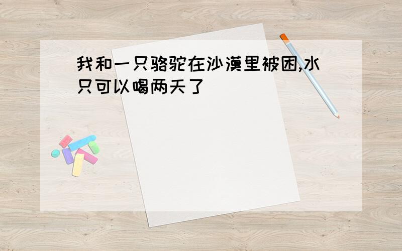 我和一只骆驼在沙漠里被困,水只可以喝两天了