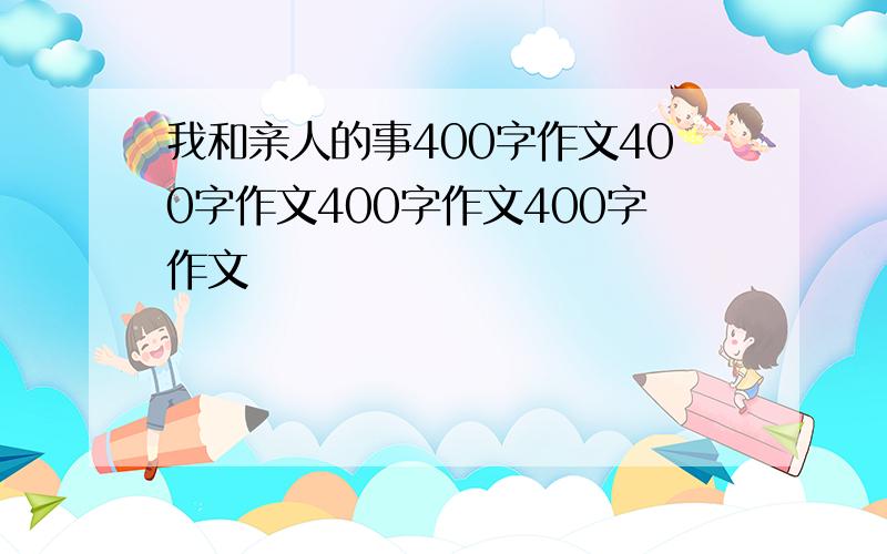 我和亲人的事400字作文400字作文400字作文400字作文