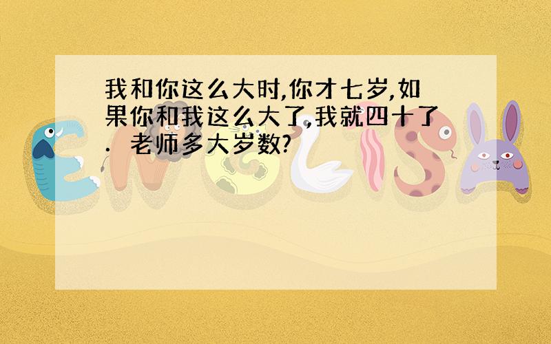 我和你这么大时,你才七岁,如果你和我这么大了,我就四十了．老师多大岁数?